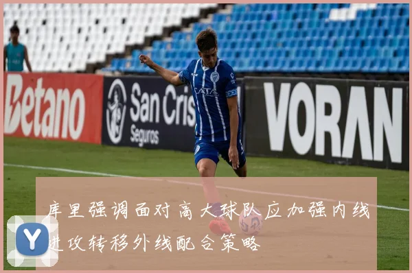 库里强调面对高大球队应加强内线进攻转移外线配合策略