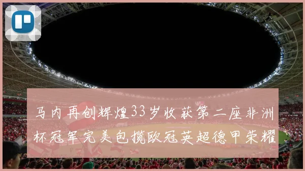 马内再创辉煌33岁收获第二座非洲杯冠军完美包揽欧冠英超德甲荣耀