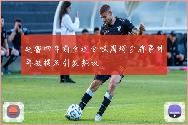 赵睿四年前全运会咬周琦金牌事件再被提及引发热议