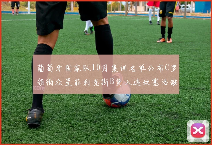 葡萄牙国家队10月集训名单公布C罗领衔众星菲利克斯B费入选坎塞洛缺席