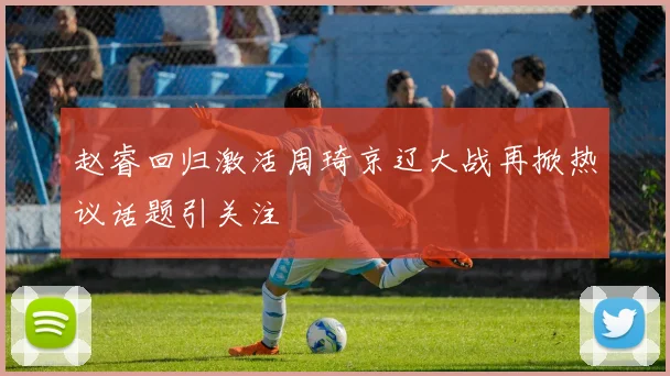 赵睿回归激活周琦京辽大战再掀热议话题引关注
