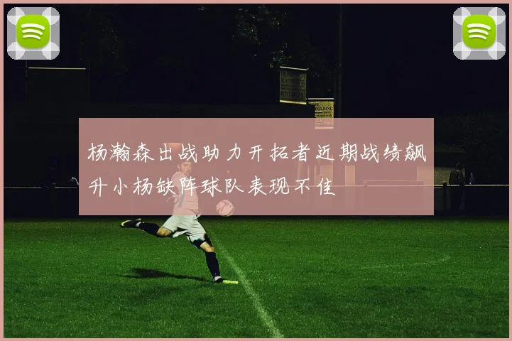 杨瀚森出战助力开拓者近期战绩飙升小杨缺阵球队表现不佳