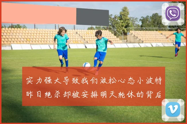 实力强大导致我们放松心态小波特昨日绝杀却被安排明天轮休的背后原因分析