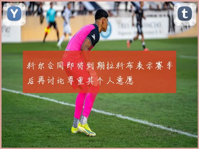 科尔合同即将到期拉科布表示赛季后再讨论尊重其个人意愿