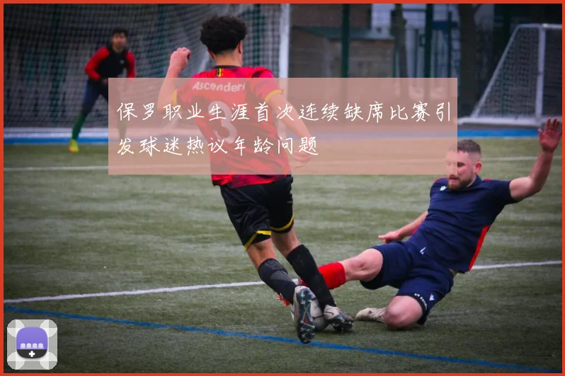 保罗职业生涯首次连续缺席比赛引发球迷热议年龄问题